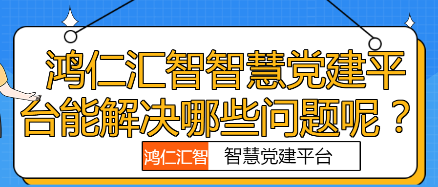  鸿仁汇智智慧党建平台能解决哪些问题呢？